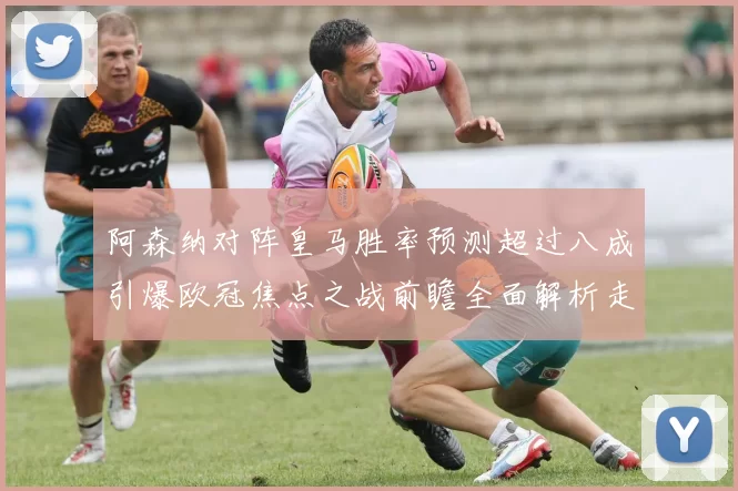 阿森纳对阵皇马胜率预测超过八成引爆欧冠焦点之战前瞻全面解析走势